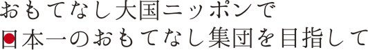 おもてなし大国ニッポンで日本一のおもてなし集団を目指して